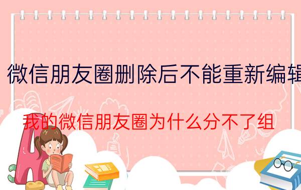 微信朋友圈删除后不能重新编辑 我的微信朋友圈为什么分不了组？